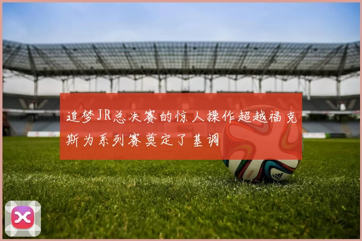 追梦JR总决赛的惊人操作超越福克斯为系列赛奠定了基调