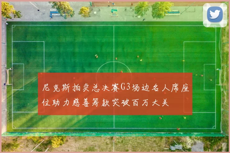 尼克斯拍卖总决赛G3场边名人席座位助力慈善筹款突破百万大关