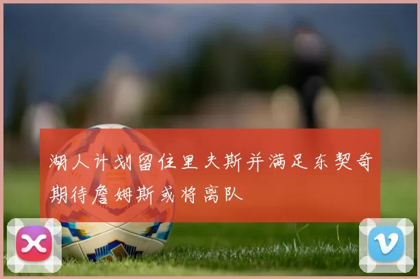 湖人计划留住里夫斯并满足东契奇期待詹姆斯或将离队