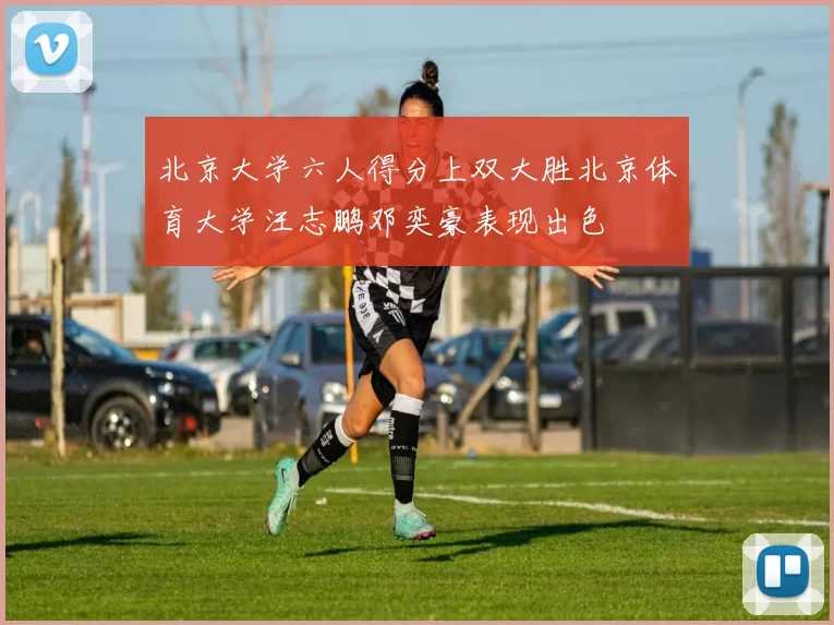北京大学六人得分上双大胜北京体育大学汪志鹏邓奕豪表现出色