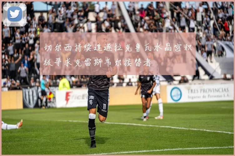 切尔西持续追逐拉克鲁瓦水晶宫积极寻求克雷斯韦尔接替者