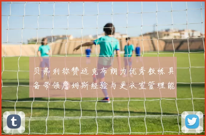 贝弗利称赞迈克布朗为优秀教练具备带领詹姆斯经验与更衣室管理能力