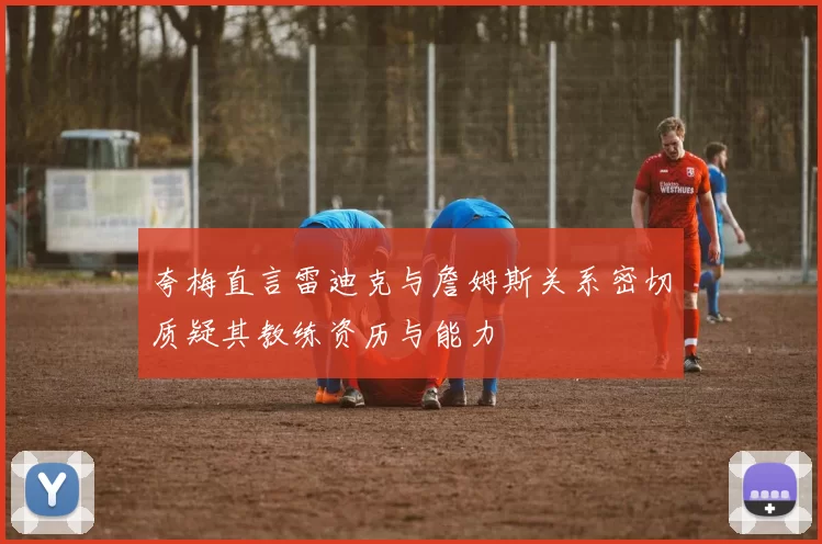 夸梅直言雷迪克与詹姆斯关系密切质疑其教练资历与能力