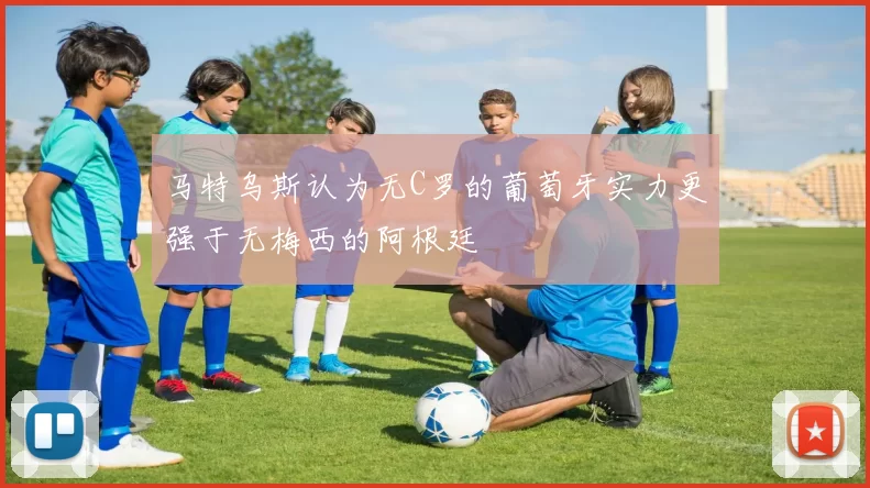 马特乌斯认为无C罗的葡萄牙实力更强于无梅西的阿根廷