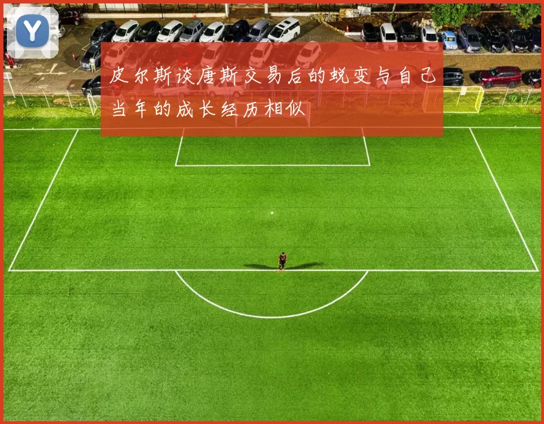 皮尔斯谈唐斯交易后的蜕变与自己当年的成长经历相似