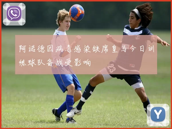 阿诺德因病毒感染缺席皇马今日训练球队备战受影响