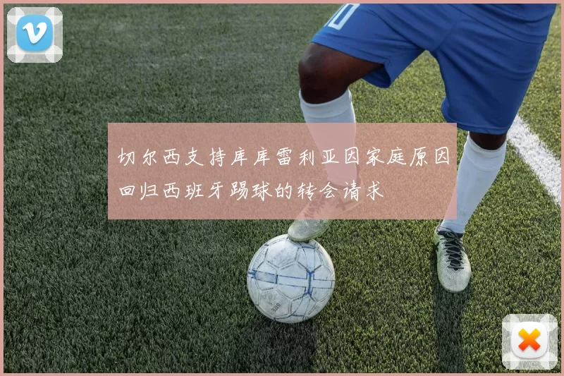 切尔西支持库库雷利亚因家庭原因回归西班牙踢球的转会请求