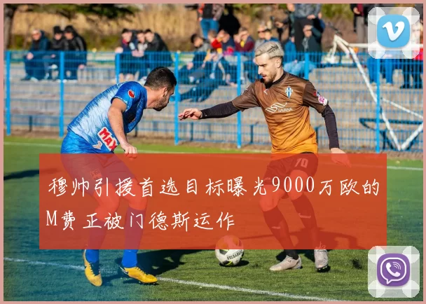 穆帅引援首选目标曝光9000万欧的M费正被门德斯运作