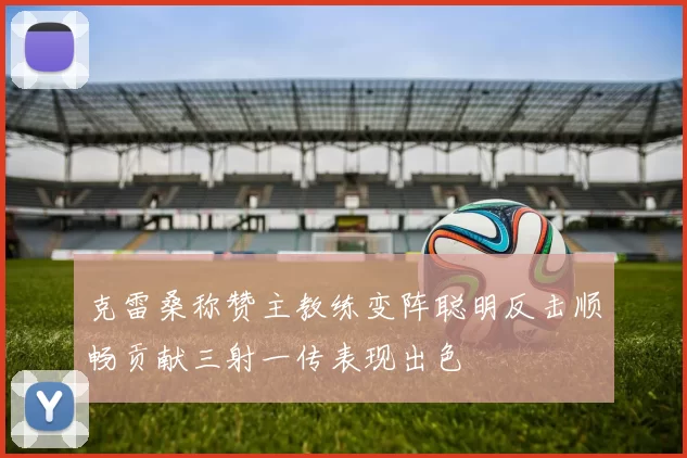 克雷桑称赞主教练变阵聪明反击顺畅贡献三射一传表现出色