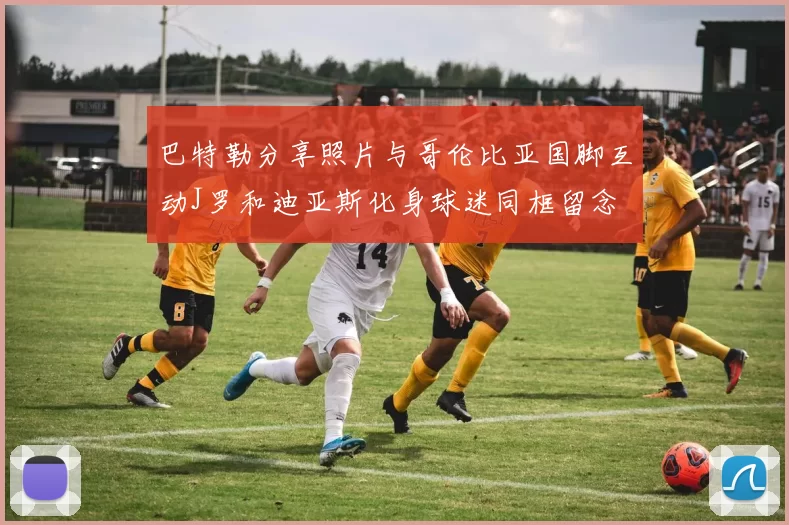 巴特勒分享照片与哥伦比亚国脚互动J罗和迪亚斯化身球迷同框留念
