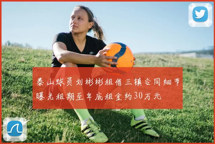 泰山球员刘彬彬租借三镇合同细节曝光租期至年底租金约30万元