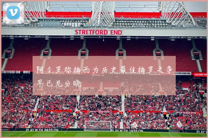 阿圭罗称梅西为历史最佳梅罗之争早已见分晓