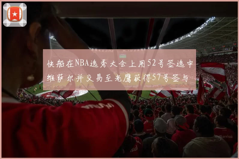 快船在NBA选秀大会上用52号签选中维萨尔并交易至老鹰获得57号签与现金补偿