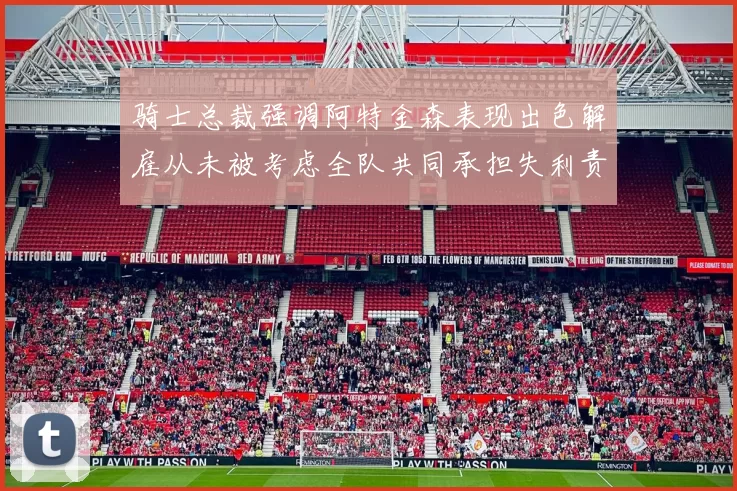 骑士总裁强调阿特金森表现出色解雇从未被考虑全队共同承担失利责任