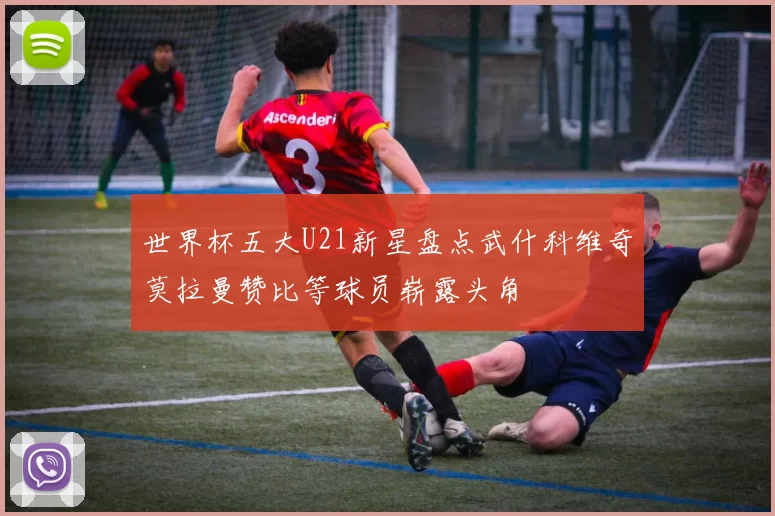 世界杯五大U21新星盘点武什科维奇莫拉曼赞比等球员崭露头角