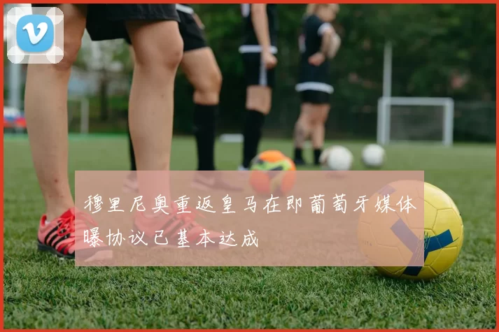 穆里尼奥重返皇马在即葡萄牙媒体曝协议已基本达成