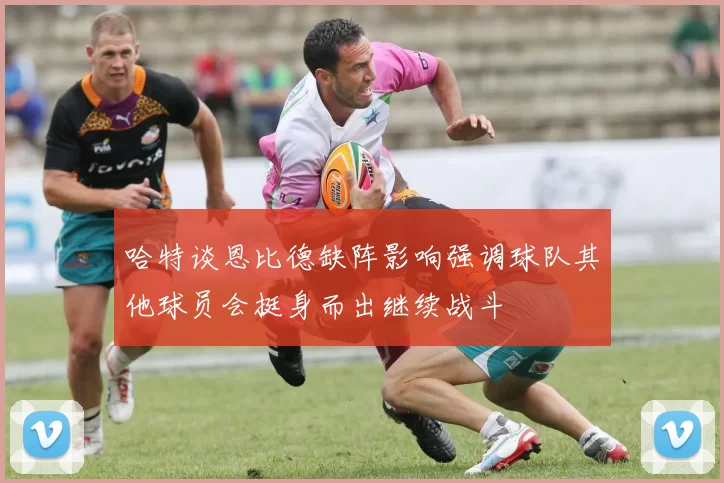 哈特谈恩比德缺阵影响强调球队其他球员会挺身而出继续战斗