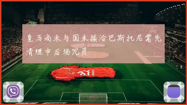 皇马尚未与国米接洽巴斯托尼需先清理中后场冗员